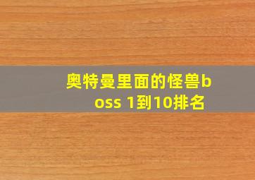 奥特曼里面的怪兽boss 1到10排名